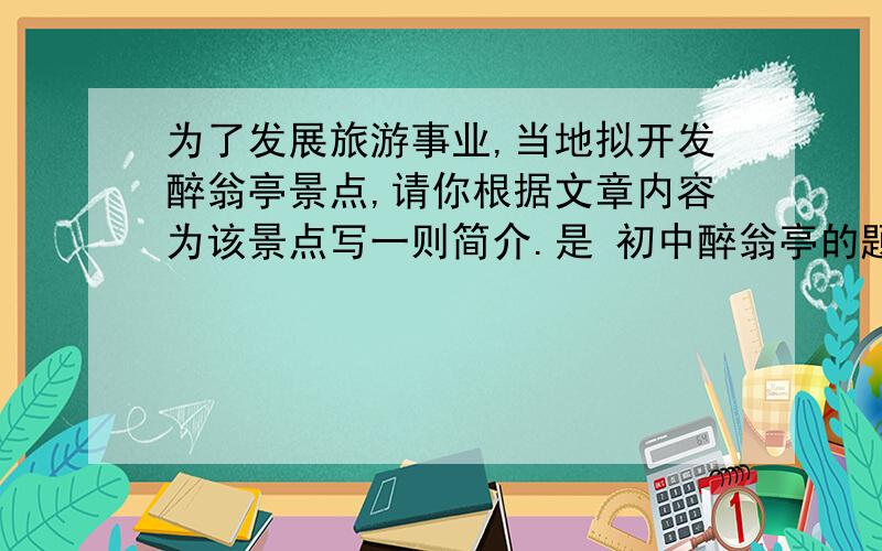 为了发展旅游事业,当地拟开发醉翁亭景点,请你根据文章内容为该景点写一则简介.是 初中醉翁亭的题啊