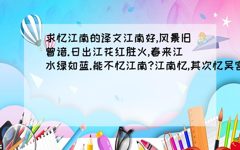 求忆江南的译文江南好,风景旧曾谙.日出江花红胜火,春来江水绿如蓝.能不忆江南?江南忆,其次忆吴宫,吴酒一杯春竹叶,吴娃双舞醉芙容.早晚复相逢.江南忆,最忆是杭州.山寺月中寻桂子,郡亭枕