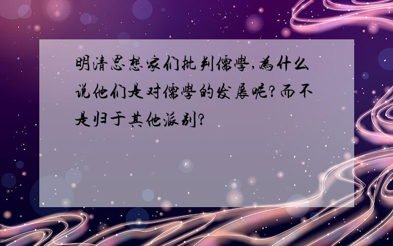 明清思想家们批判儒学,为什么说他们是对儒学的发展呢?而不是归于其他派别?