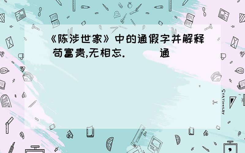 《陈涉世家》中的通假字并解释 苟富贵,无相忘.___通___ ___