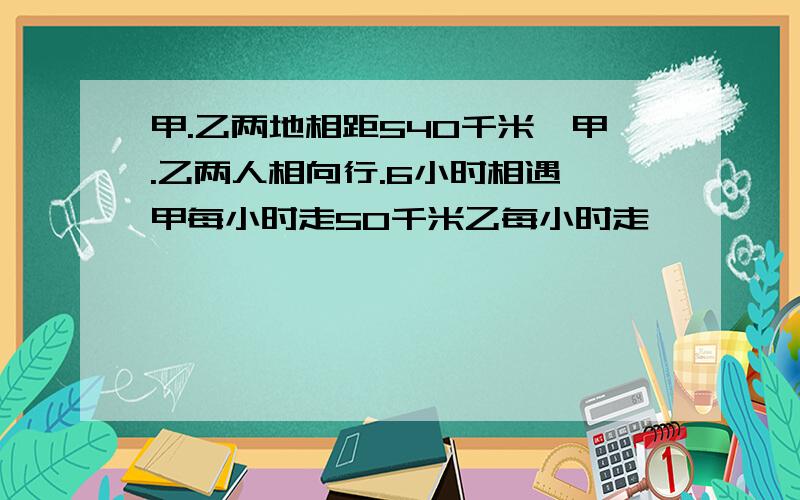 甲.乙两地相距540千米,甲.乙两人相向行.6小时相遇,甲每小时走50千米乙每小时走