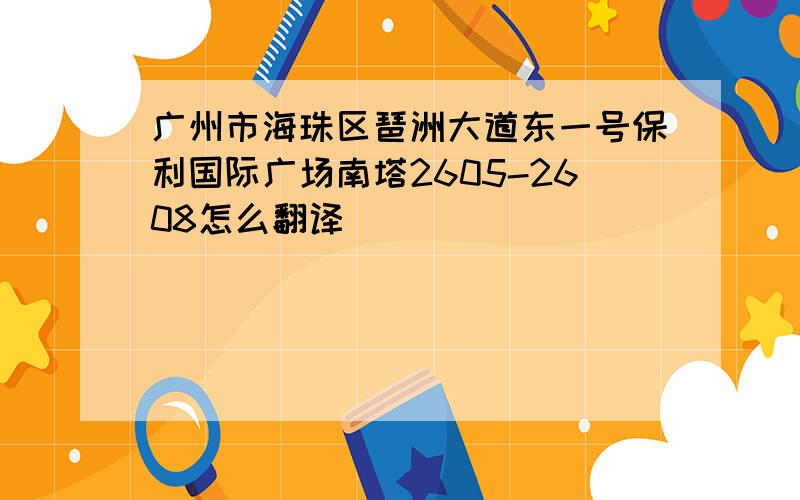 广州市海珠区琶洲大道东一号保利国际广场南塔2605-2608怎么翻译