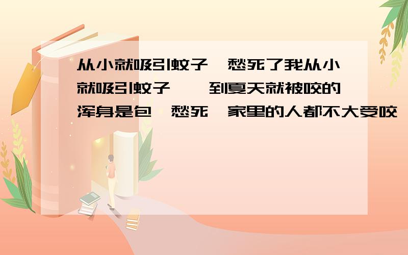 从小就吸引蚊子、愁死了我从小就吸引蚊子、一到夏天就被咬的浑身是包、愁死,家里的人都不大受咬、就我自己、和亲戚一起看电视、他没事我腿上被咬了七八个包、愁死啦,到底咋回事、