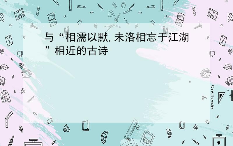 与“相濡以默,未洛相忘于江湖”相近的古诗