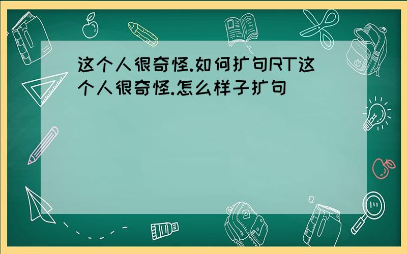 这个人很奇怪.如何扩句RT这个人很奇怪.怎么样子扩句