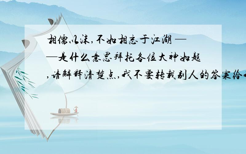 相儒以沫,不如相忘于江湖 ——是什么意思拜托各位大神如题,请解释清楚点,我不要转载别人的答案给我 请把意境描绘更清楚点,