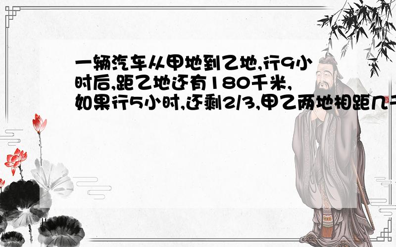 一辆汽车从甲地到乙地,行9小时后,距乙地还有180千米,如果行5小时,还剩2/3,甲乙两地相距几千米?写算式的!