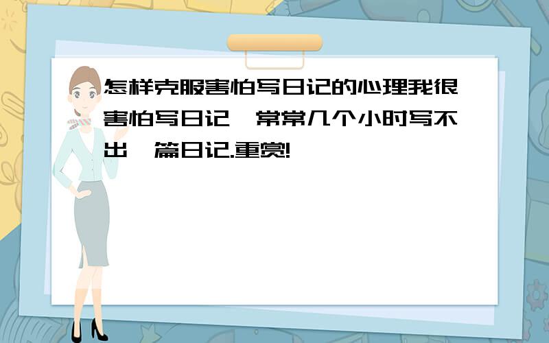 怎样克服害怕写日记的心理我很害怕写日记,常常几个小时写不出一篇日记.重赏!