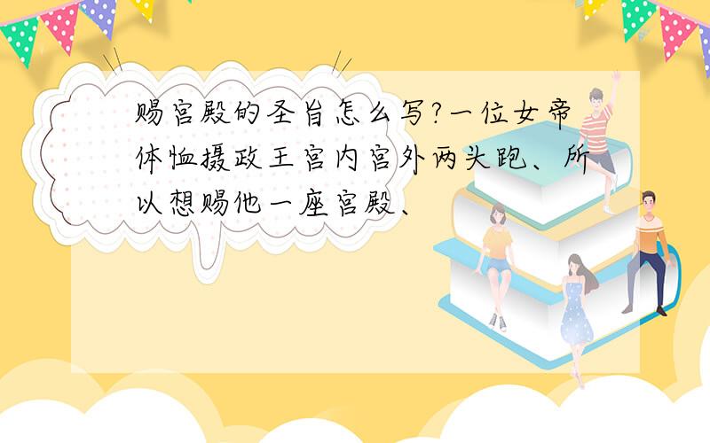 赐宫殿的圣旨怎么写?一位女帝体恤摄政王宫内宫外两头跑、所以想赐他一座宫殿、