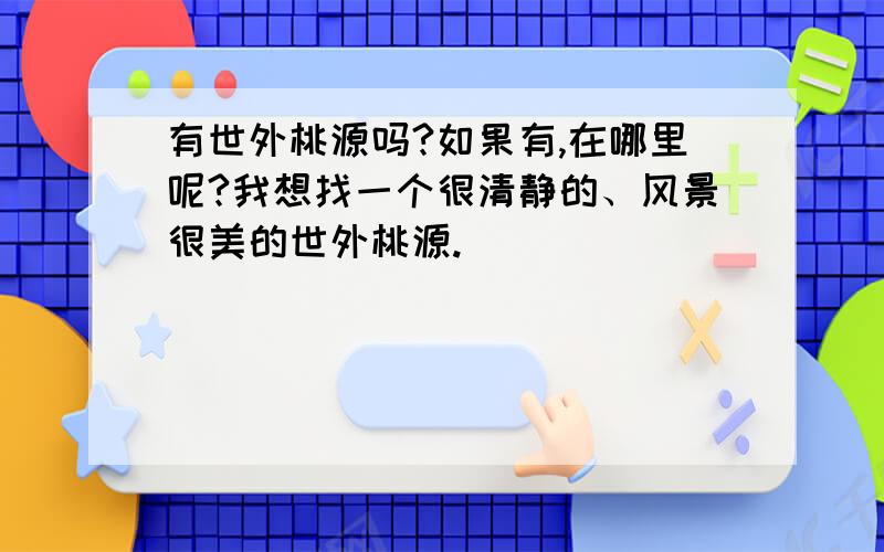 有世外桃源吗?如果有,在哪里呢?我想找一个很清静的、风景很美的世外桃源.