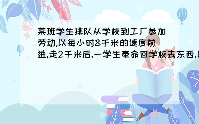 某班学生排队从学校到工厂参加劳动,以每小时8千米的速度前进,走2千米后,一学生奉命回学校去东西.以每小时10千米的速度跑回学校,取东西后又以同样的速度追赶队伍,结果距工厂3千米出追