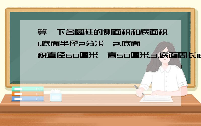 算一下各圆柱的侧面积和底面积1.底面半径2分米,2.底面积直径60厘米,高50厘米.3.底面周长18.84米,算一下这些的侧面积和底面积（是圆柱）