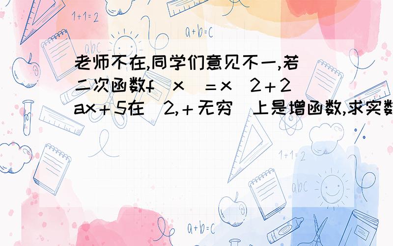 老师不在,同学们意见不一,若二次函数f（x）＝x＾2＋2ax＋5在［2,＋无穷）上是增函数,求实数a的取值范围