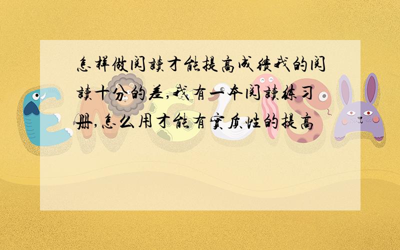 怎样做阅读才能提高成绩我的阅读十分的差,我有一本阅读练习册,怎么用才能有实质性的提高