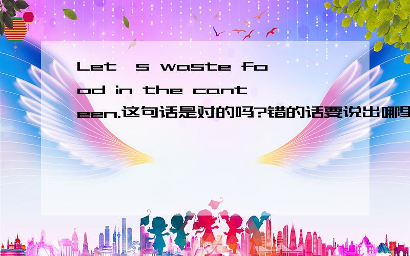 Let's waste food in the canteen.这句话是对的吗?错的话要说出哪里错里错了.还有Don't waste food in the canteen.