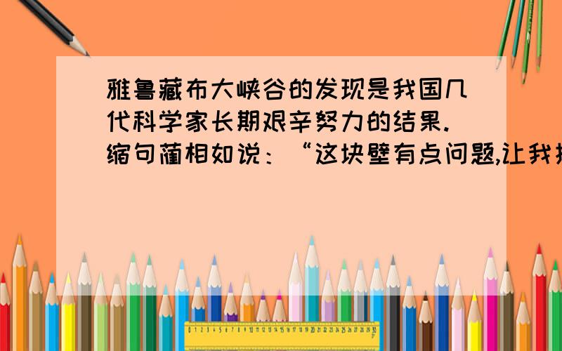 雅鲁藏布大峡谷的发现是我国几代科学家长期艰辛努力的结果.缩句蔺相如说：“这块壁有点问题,让我指给您看.” 转述句