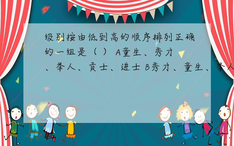 级别按由低到高的顺序排列正确的一组是（ ） A童生、秀才、举人、贡士、进士 B秀才、童生、举人、贡士、进