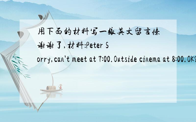 用下面的材料写一张英文留言条谢谢了,材料：Peter Sorry,can't meet at 7:00.Outside cinema at 8:00.OK?Sue