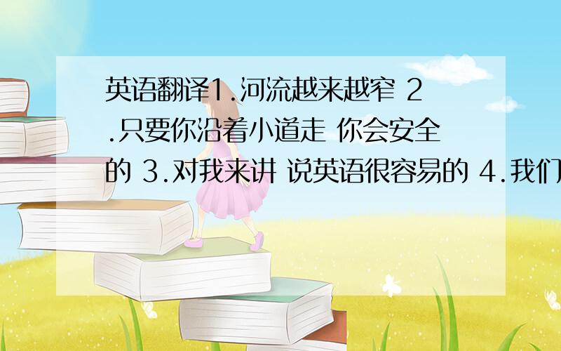 英语翻译1.河流越来越窄 2.只要你沿着小道走 你会安全的 3.对我来讲 说英语很容易的 4.我们很早出发 以便能赶上第一班火车 5.一切似乎都非常安宁平和 6.满地板都是橡皮筋 金属碎片 7.他告