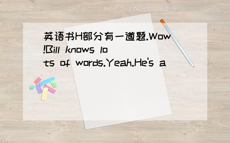 英语书H部分有一道题.Wow!Bill knows lots of words.Yeah.He's a _________ dictionary.我知道是C,walking.可是,这walking dictionary是什么意思呢?代表什么含义,记住这里的walking可不是走路的意思,请网友们不要乱说