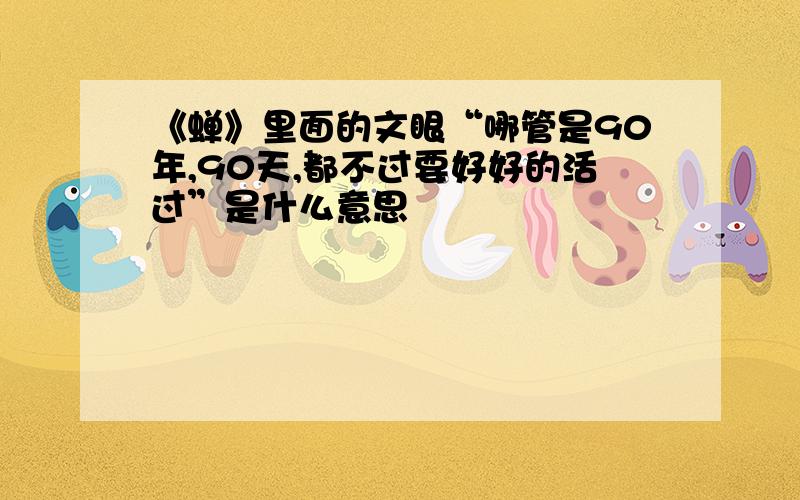 《蝉》里面的文眼“哪管是90年,90天,都不过要好好的活过”是什么意思