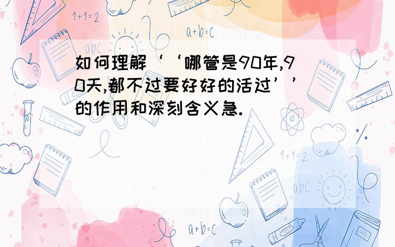 如何理解‘‘哪管是90年,90天,都不过要好好的活过’’的作用和深刻含义急.