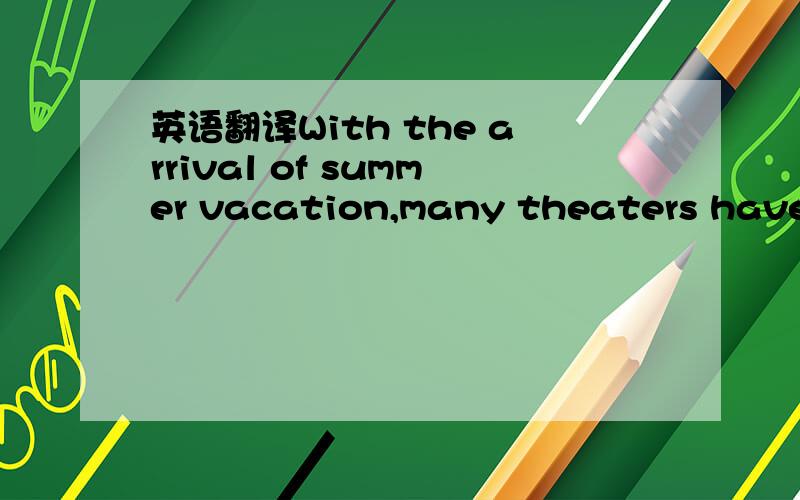 英语翻译With the arrival of summer vacation,many theaters have offered several excellent movies for the season .to many people watching a movie is a great way to spend time outside of work and school Most of tianjin theaters give discounts every