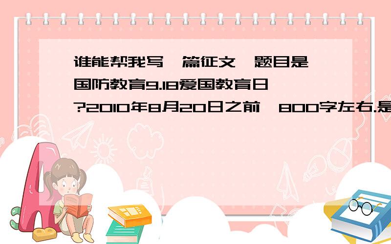 谁能帮我写一篇征文,题目是《国防教育9.18爱国教育日》?2010年8月20日之前,800字左右.是一个初中生的作文,别瞎掰.好的再给50分.（要按照要求写）kkkkkkk