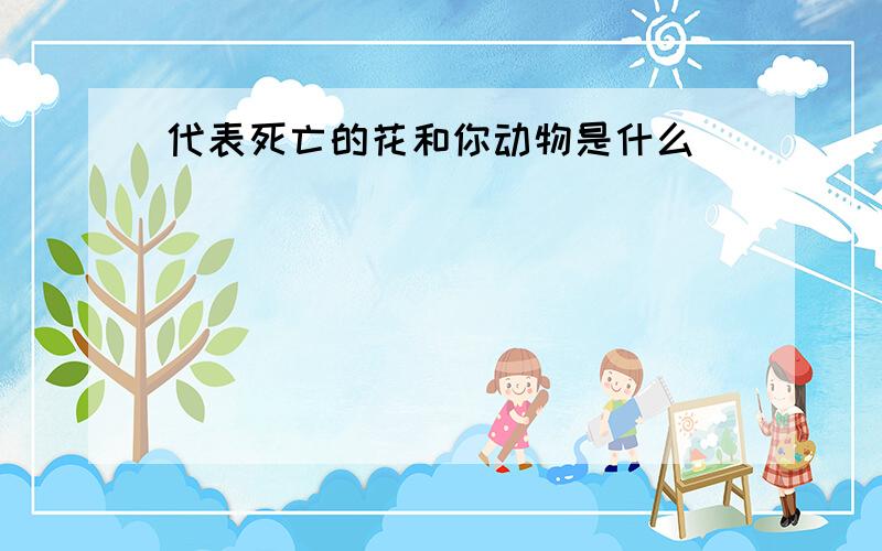 代表死亡的花和你动物是什么