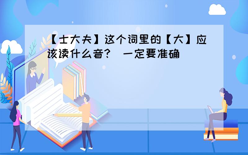 【士大夫】这个词里的【大】应该读什么音?（一定要准确）