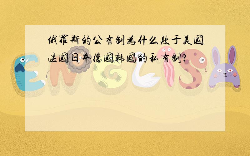 俄罗斯的公有制为什么败于美国法国日本德国韩国的私有制?