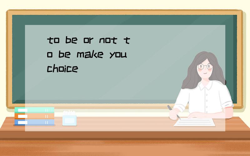 to be or not to be make you choice