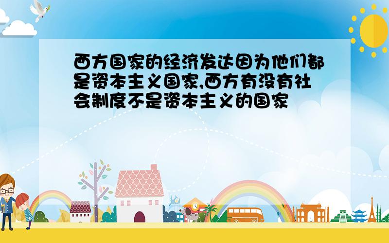 西方国家的经济发达因为他们都是资本主义国家,西方有没有社会制度不是资本主义的国家