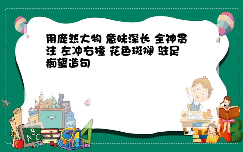 用庞然大物 意味深长 全神贯注 左冲右撞 花色斑斓 驻足痴望造句