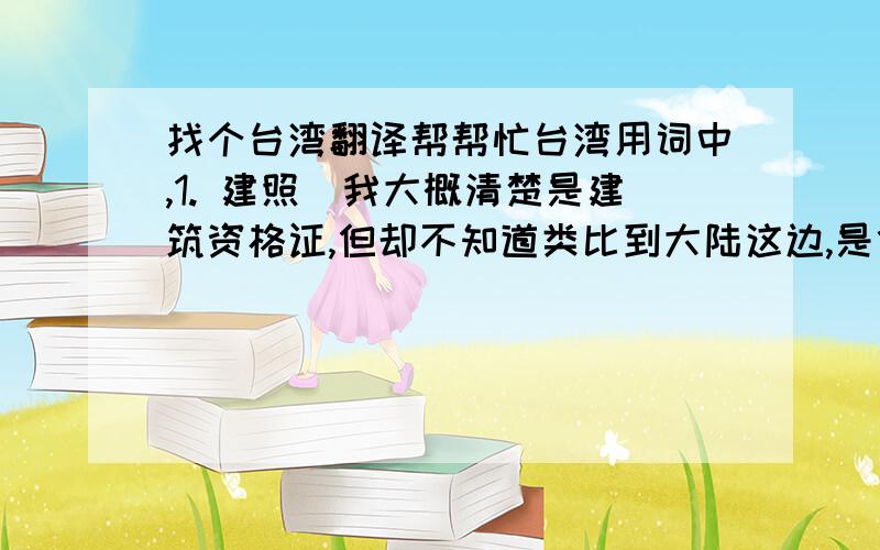 找个台湾翻译帮帮忙台湾用词中,1. 建照（我大概清楚是建筑资格证,但却不知道类比到大陆这边,是什么建筑资格证） 2.使照 (我大概清楚是地契的意思,既土地使用权利,但却不知道类比到大陆