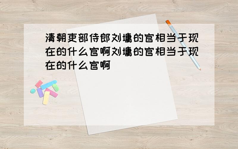 清朝吏部侍郎刘墉的官相当于现在的什么官啊刘墉的官相当于现在的什么官啊