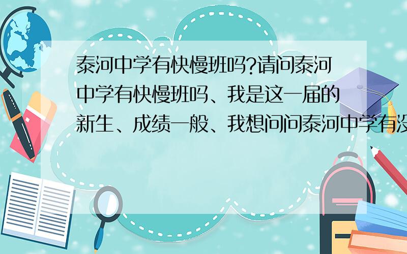 泰河中学有快慢班吗?请问泰河中学有快慢班吗、我是这一届的新生、成绩一般、我想问问泰河中学有没有快慢班、如果有是怎么分的、谢谢