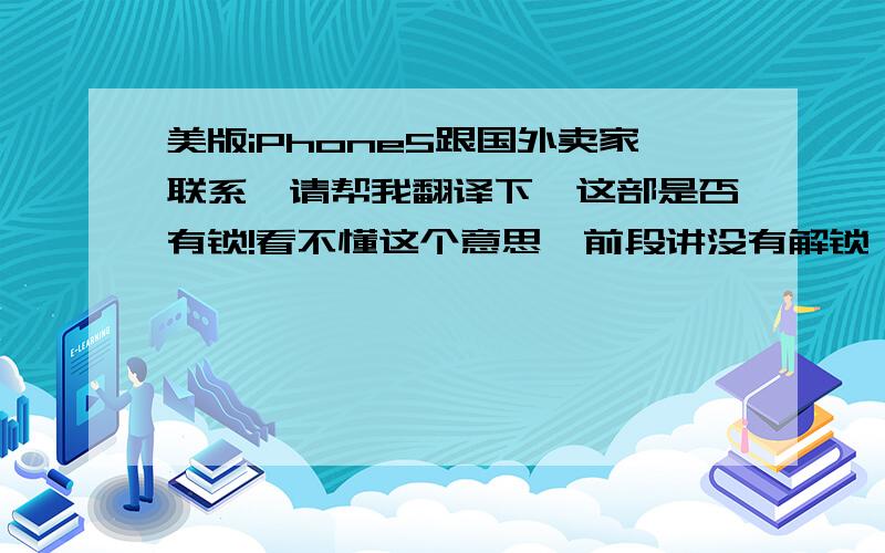 美版iPhone5跟国外卖家联系,请帮我翻译下,这部是否有锁!看不懂这个意思,前段讲没有解锁,后段是不是讲我现在知道解锁?英：No the phone is not unlocked. Is from AT&T carrier I dot know how to unlock it.请不