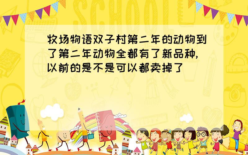 牧场物语双子村第二年的动物到了第二年动物全都有了新品种,以前的是不是可以都卖掉了