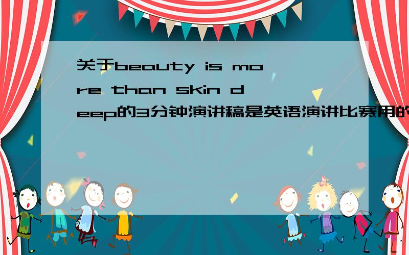 关于beauty is more than skin deep的3分钟演讲稿是英语演讲比赛用的 大2的水平就好