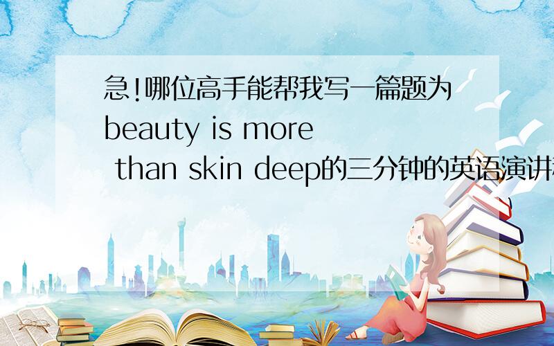 急!哪位高手能帮我写一篇题为beauty is more than skin deep的三分钟的英语演讲稿?能再多一些吗