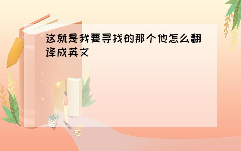 这就是我要寻找的那个他怎么翻译成英文