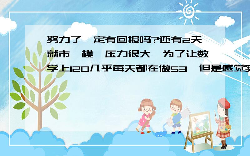 努力了一定有回报吗?还有2天就市一模,压力很大,为了让数学上120几乎每天都在做53,但是感觉实力没什么大的提升,理综也是,很困苦,怎么办