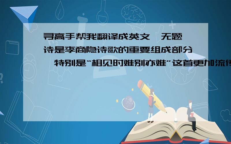 寻高手帮我翻译成英文《无题》诗是李商隐诗歌的重要组成部分,特别是“相见时难别亦难”这首更加流传千古.本文从诗人李商隐所生活的社会时代环境与他的生平来了解和分析他的这首无