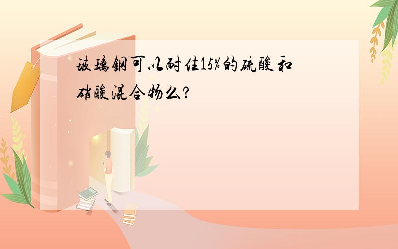 玻璃钢可以耐住15%的硫酸和硝酸混合物么?