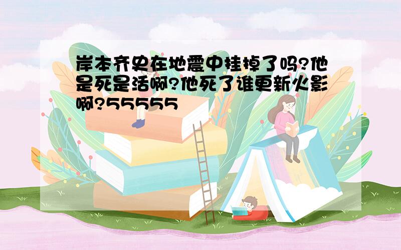 岸本齐史在地震中挂掉了吗?他是死是活啊?他死了谁更新火影啊?55555