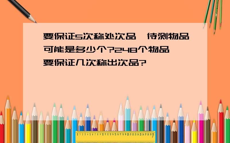 要保证5次称处次品,待测物品可能是多少个?248个物品,要保证几次称出次品?