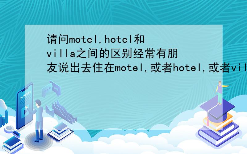 请问motel,hotel和villa之间的区别经常有朋友说出去住在motel,或者hotel,或者villa里面,知道这三个词大概都是酒店的意思,但是具体有什么区别请大虾稍微指点一下,