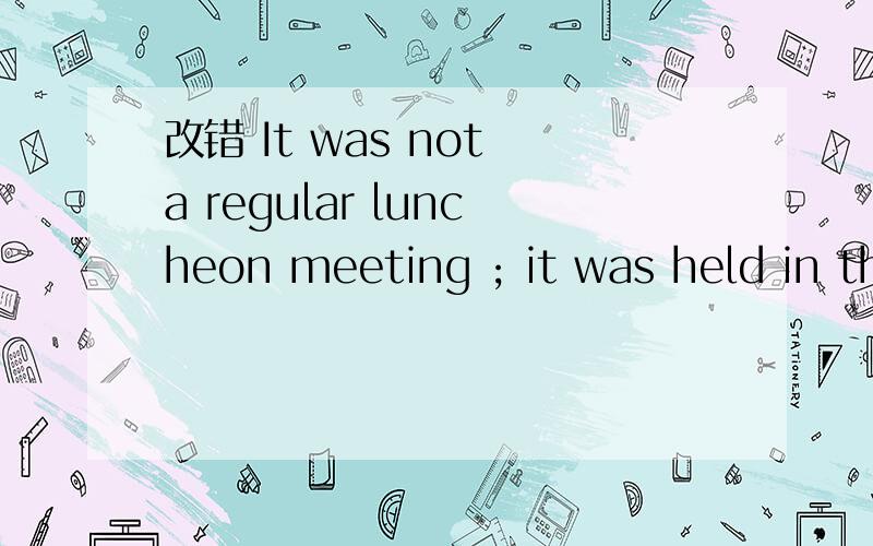 改错 It was not a regular luncheon meeting ; it was held in the more exclusive resturant downtown.A:It was notB:luncheon meeting C:held in D:the more