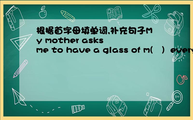 根据首字母填单词,补充句子My mother asks me to have a glass of m(   )  every morning.——I feel sleepy(困的）,Katrina.____Why not have a cup of c(  )?A（  ）she studied hard, she didn't pass the math exam.I don't know where your sis